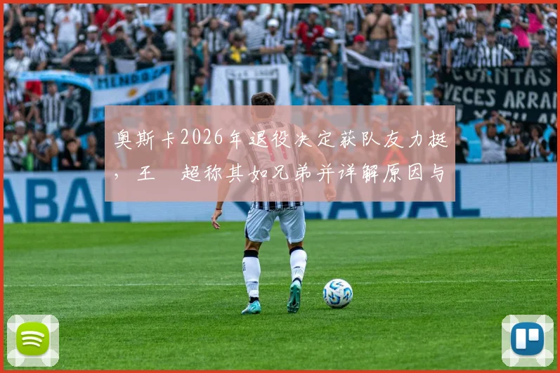 奥斯卡2026年退役决定获队友力挺,王燊超称其如兄弟并详解原因与内情