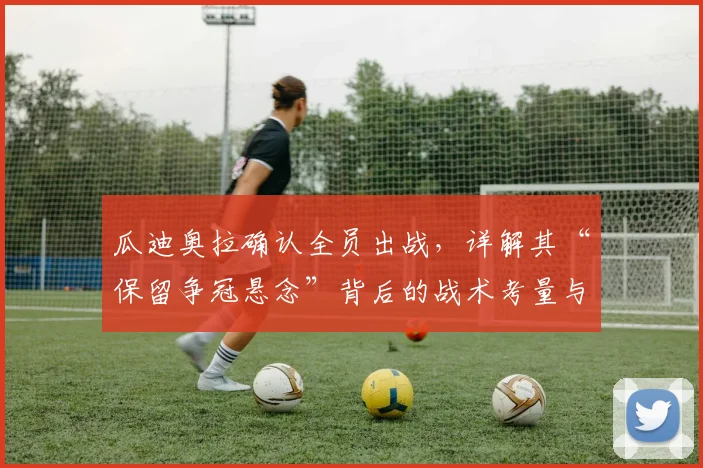 瓜迪奥拉确认全员出战，详解其“保留争冠悬念”背后的战术考量与曼城2026赛季末轮前景