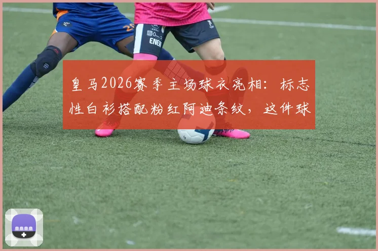皇马2026赛季主场球衣亮相：标志性白衫搭配粉红阿迪条纹，这件球衣值得入手吗？