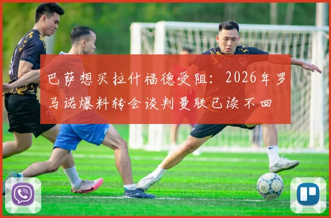 巴萨想买拉什福德受阻：2026年罗马诺爆料转会谈判曼联已读不回
