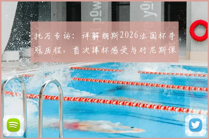 托万专访：详解朗斯2026法国杯夺冠历程，首次捧杯感受与对尼斯保级的真诚祝愿