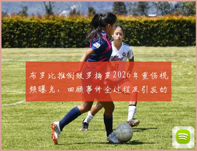 布罗比推倒致罗梅罗2026年重伤视频曝光,回顾事件全过程及引发的种族歧视风波