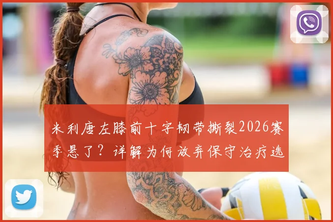 米利唐左膝前十字韧带撕裂2026赛季悬了？详解为何放弃保守治疗选择芬兰手术，球员恢复时间线预估