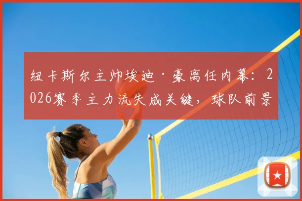 纽卡斯尔主帅埃迪·豪离任内幕：2026赛季主力流失成关键，球队前景引发担忧
