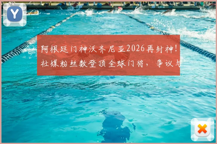 阿根廷门神沃齐尼亚2026再封神！社媒粉丝数登顶全球门将，争议与实力并存全解析