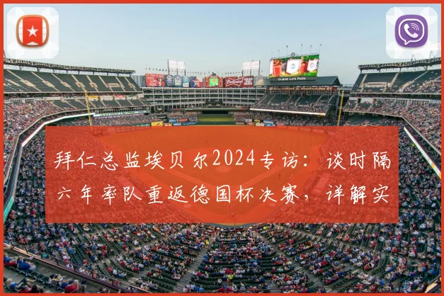 拜仁总监埃贝尔2024专访：谈时隔六年率队重返德国杯决赛，详解实现德甲与德国杯双冠王目标