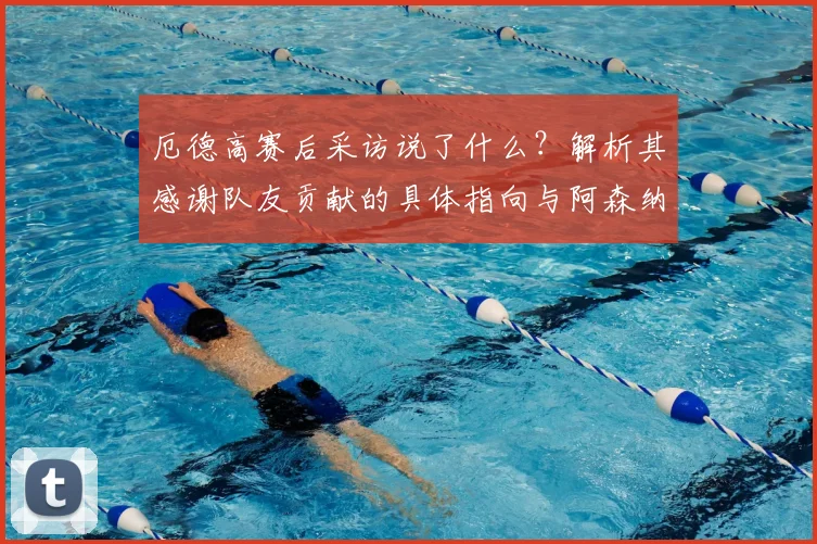 厄德高赛后采访说了什么？解析其感谢队友贡献的具体指向与阿森纳2026年的绝佳夺冠机会