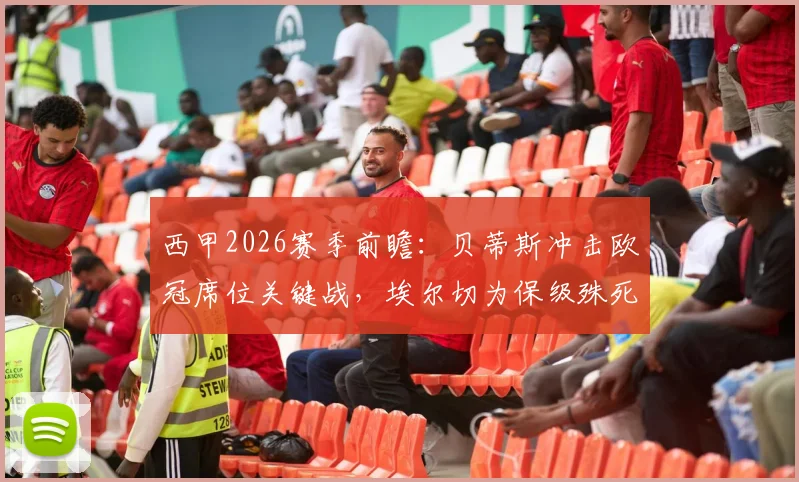 西甲2026赛季前瞻:贝蒂斯冲击欧冠席位关键战,埃尔切为保级殊死一搏,附历史交锋与近期状态解析