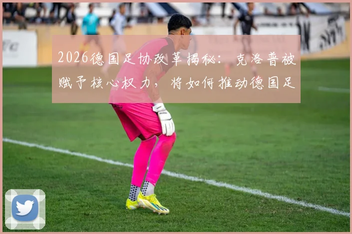 2026德国足协改革揭秘：克洛普被赋予核心权力，将如何推动德国足球结构性变革？