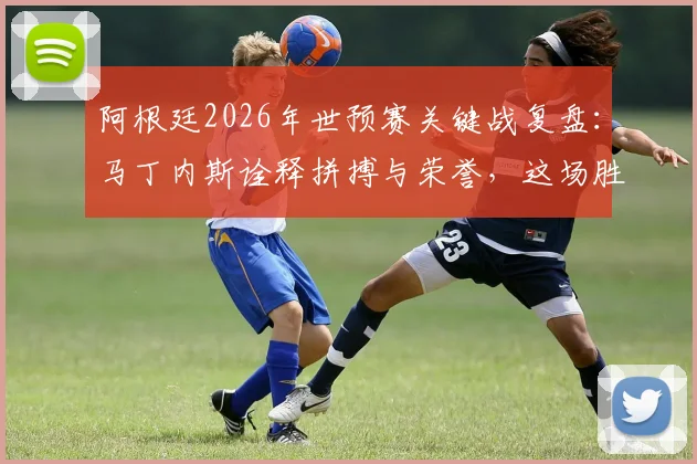 阿根廷2026年世预赛关键战复盘：马丁内斯诠释拼搏与荣誉，这场胜利为何意义非凡