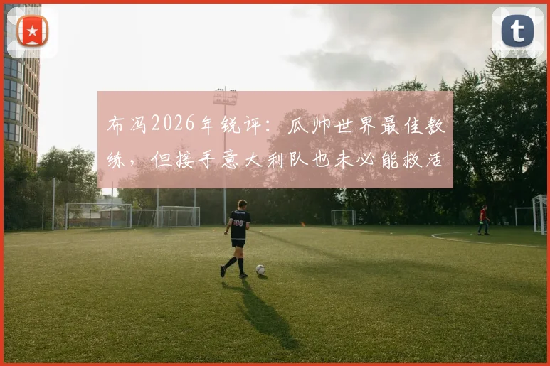布冯2026年锐评:瓜帅世界最佳教练,但接手意大利队也未必能救活,原因有三点