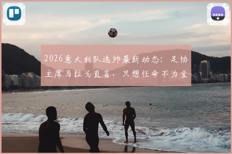 2026意大利队选帅最新动态:足协主席马拉戈直言,只想任命不为金钱的教练!