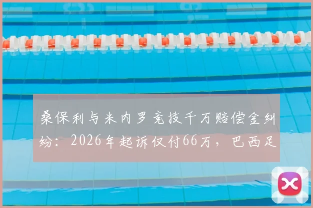 桑保利与米内罗竞技千万赔偿金纠纷:2026年起诉仅付66万,巴西足坛欠薪顽疾再现