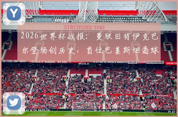 2026世界杯战报:曼联旧将伊克巴尔登场创历史,首位巴基斯坦裔球员亮相男足赛场,背后故事与数据一览