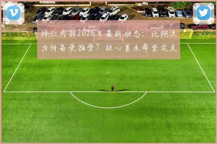 拜仁内部2026年最新动态:比朔夫为何备受推崇?核心基米希坚定支持背后的深层原因解读