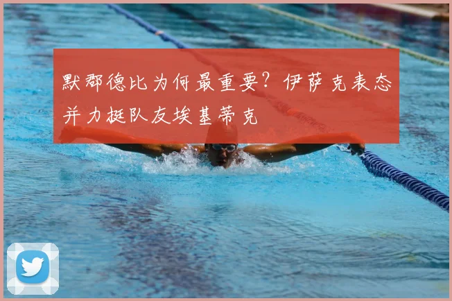 默郡德比为何最重要？伊萨克表态并力挺队友埃基蒂克