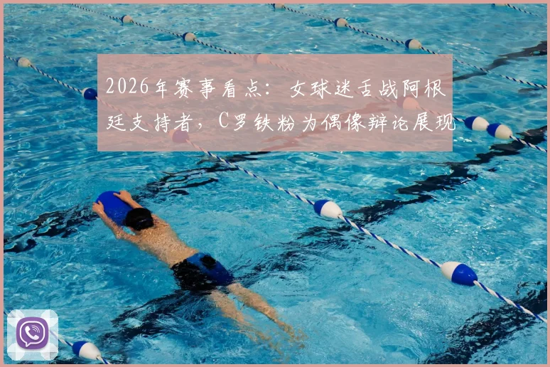 2026年赛事看点:女球迷舌战阿根廷支持者,C罗铁粉为偶像辩论展现非凡口才