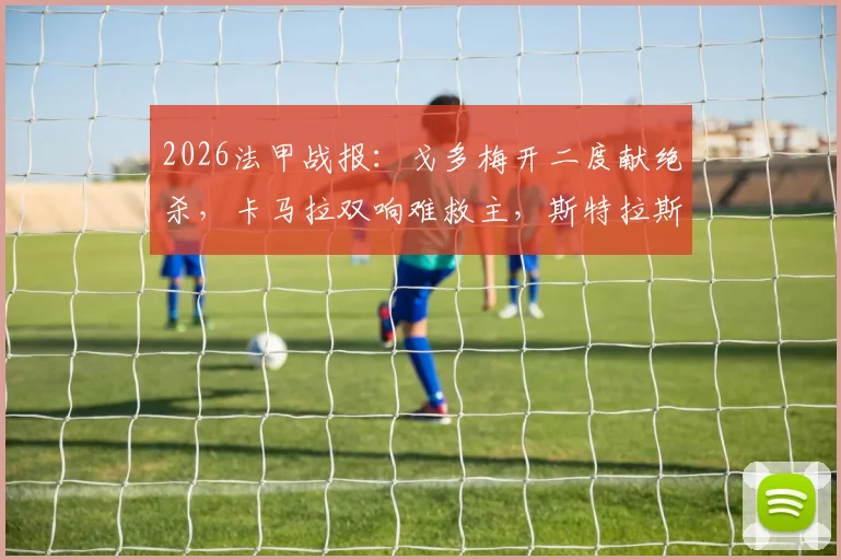 2026法甲战报:戈多梅开二度献绝杀,卡马拉双响难救主,斯特拉斯堡5-4险胜摩纳哥全回顾