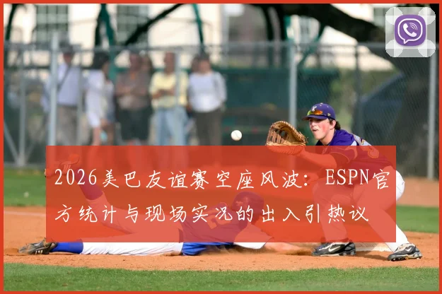 2026美巴友谊赛空座风波：ESPN官方统计与现场实况的出入引热议