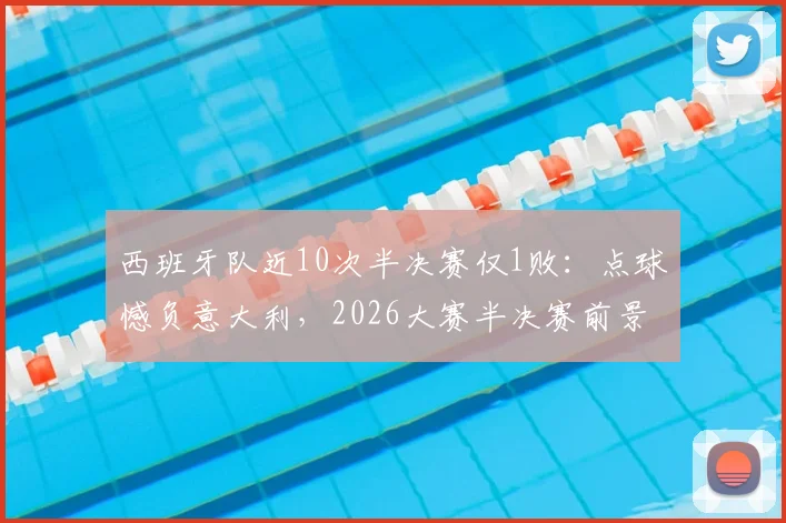 西班牙队近10次半决赛仅1败：点球憾负意大利，2026大赛半决赛前景全面解析