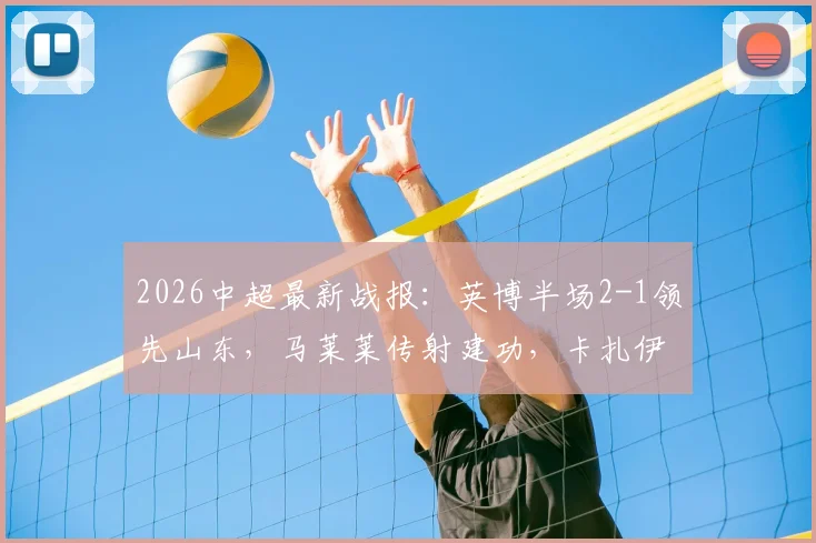 2026中超最新战报：英博半场2-1领先山东，马莱莱传射建功，卡扎伊什维利关键破门
