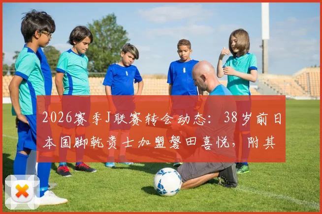 2026赛季J联赛转会动态：38岁前日本国脚乾贵士加盟磐田喜悦，附其职业生涯数据与年薪分析