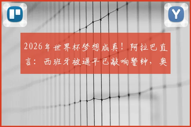 2026年世界杯梦想成真！阿拉巴直言：西班牙被逼平已敲响警钟，奥地利如何备战？