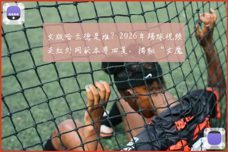 女版哈兰德是谁?2026年踢球视频走红外网获本尊回复,揭秘“女魔人”走红全过程