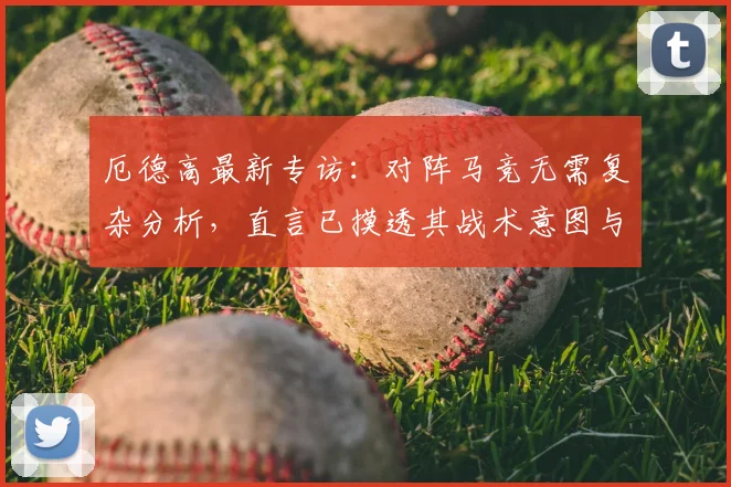厄德高最新专访:对阵马竞无需复杂分析,直言已摸透其战术意图与比赛策略