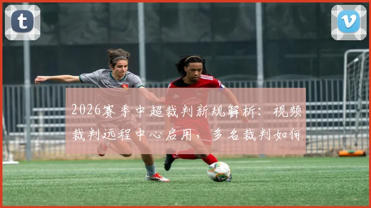 2026赛季中超裁判新规解析：视频裁判远程中心启用，多名裁判如何高效执法两场比赛？
