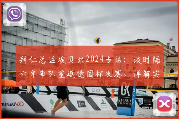 拜仁总监埃贝尔2024专访：谈时隔六年率队重返德国杯决赛，详解实现德甲与德国杯双冠王目标