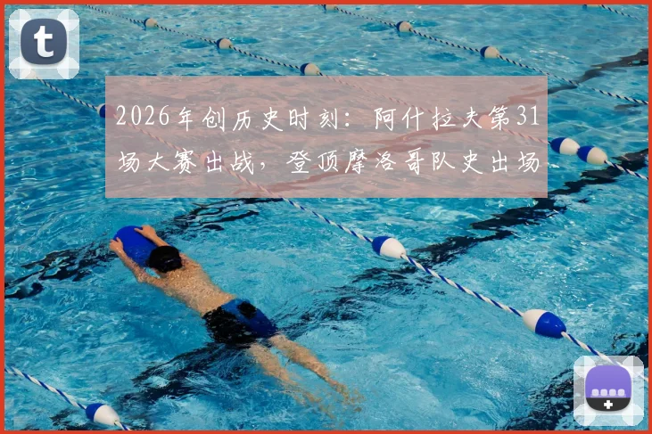 2026年创历史时刻:阿什拉夫第31场大赛出战,登顶摩洛哥队史出场王宝座,附球员生涯数据与国家队排名解析