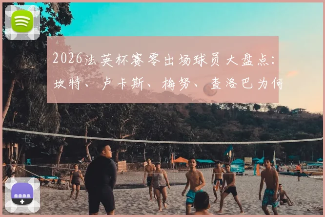 2026法英杯赛零出场球员大盘点：坎特、卢卡斯、梅努、查洛巴为何坐穿板凳？