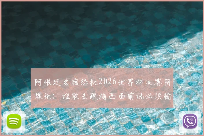 阿根廷名宿怒批2026世界杯决赛阴谋论：谁敢去跟梅西面前说必须输球