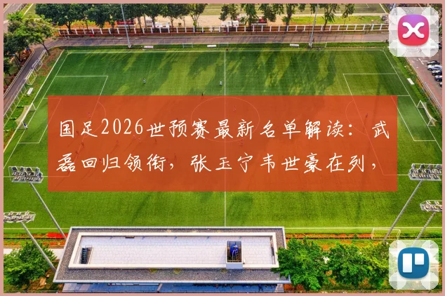 国足2026世预赛最新名单解读：武磊回归领衔，张玉宁韦世豪在列，新人李昊入选引关注