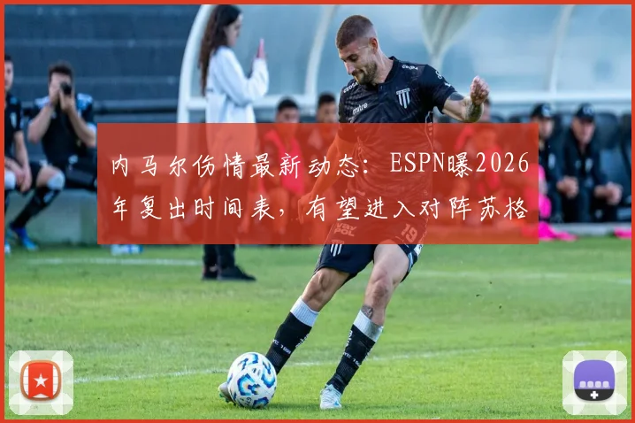 内马尔伤情最新动态:ESPN曝2026年复出时间表,有望进入对阵苏格兰名单