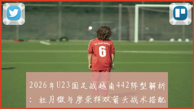 2026年U23国足战越南442阵型解析：杜月徵与廖荣祥双箭头战术搭配全观察