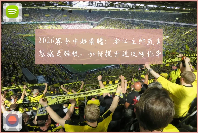 2026赛季中超前瞻：浙江主帅直言蓉城是强敌，如何提升进攻转化率成关键