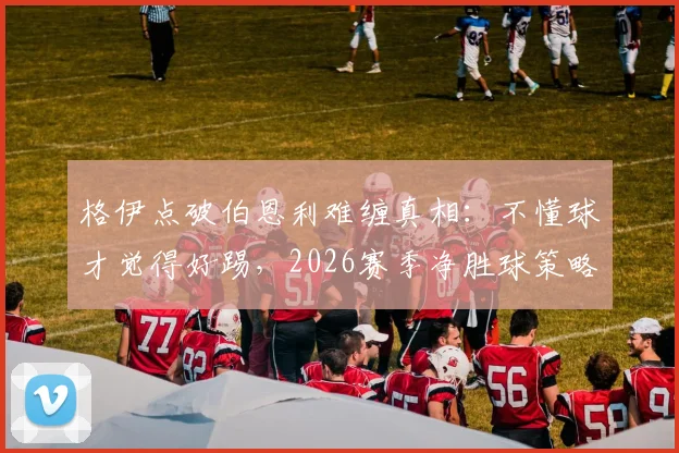 格伊点破伯恩利难缠真相：不懂球才觉得好踢，2026赛季净胜球策略深度探讨