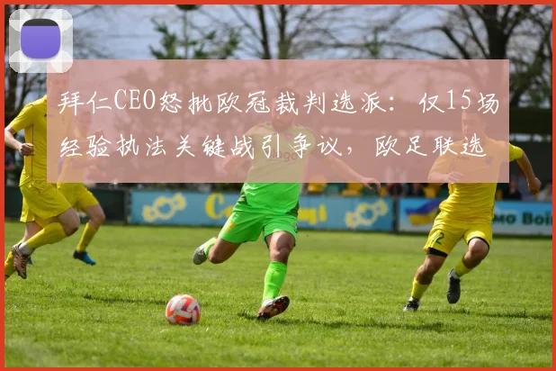 拜仁CEO怒批欧冠裁判选派：仅15场经验执法关键战引争议，欧足联选人标准遭质疑