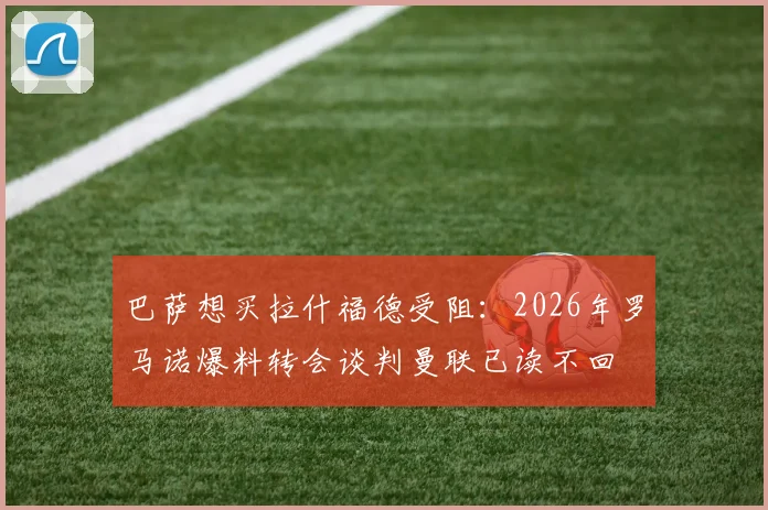 巴萨想买拉什福德受阻：2026年罗马诺爆料转会谈判曼联已读不回