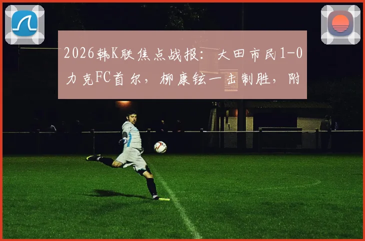 2026韩K联焦点战报：大田市民1-0力克FC首尔，柳康铉一击制胜，附全场关键数据与战术解析