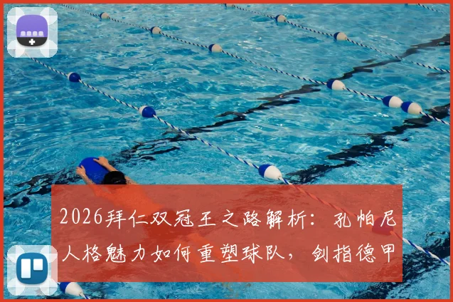2026拜仁双冠王之路解析：孔帕尼人格魅力如何重塑球队，剑指德甲沙拉盘与欧冠大耳朵杯