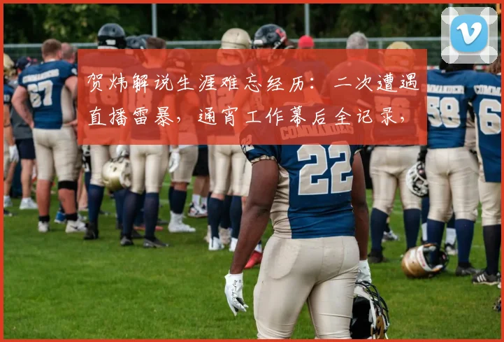 贺炜解说生涯难忘经历：二次遭遇直播雷暴，通宵工作幕后全记录，揭秘体育解说真实状态