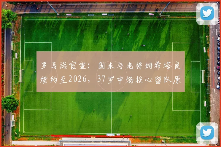 罗马诺官宣:国米与老将姆希塔良续约至2026,37岁中场核心留队原因与未来角色解读