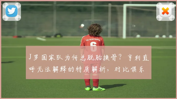 J罗国家队为何总脱胎换骨？亨利直呼无法解释的特质解析，对比俱乐部表现展望2026