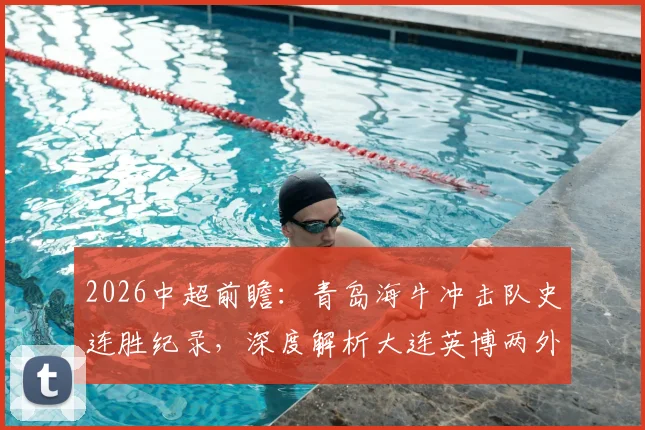 2026中超前瞻：青岛海牛冲击队史连胜纪录，深度解析大连英博两外援伤病影响与赛果预测