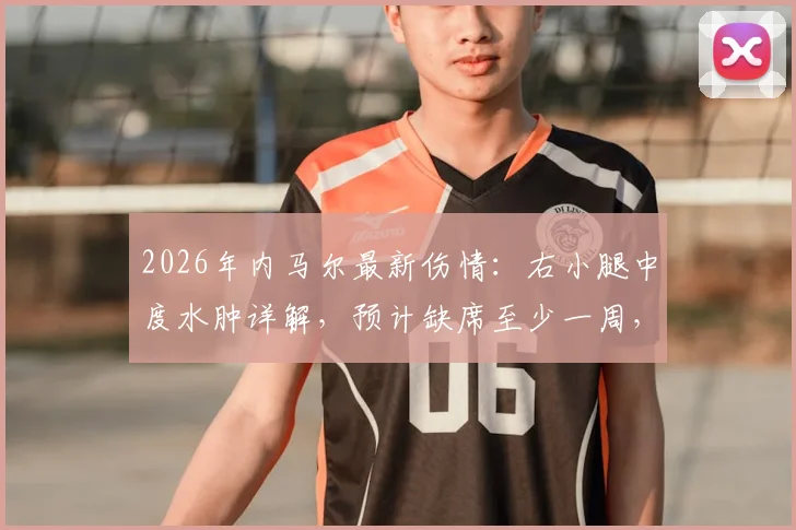 2026年内马尔最新伤情：右小腿中度水肿详解，预计缺席至少一周，球队面临新挑战