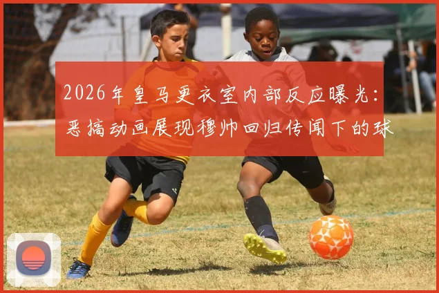 2026年皇马更衣室内部反应曝光：恶搞动画展现穆帅回归传闻下的球员真实心态