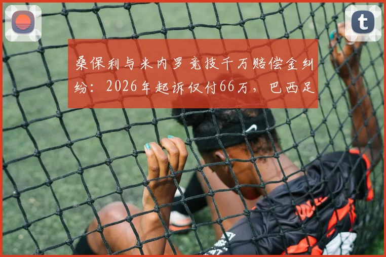 桑保利与米内罗竞技千万赔偿金纠纷：2026年起诉仅付66万，巴西足坛欠薪顽疾再现